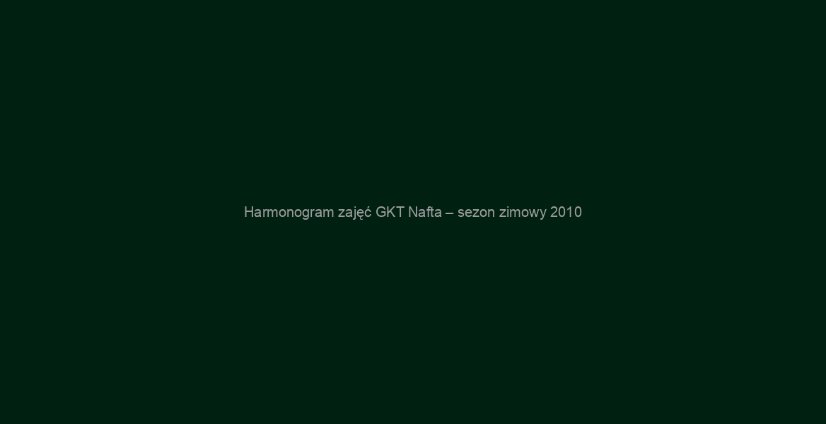 Harmonogram zajęć GKT Nafta – sezon zimowy 2010/2011
